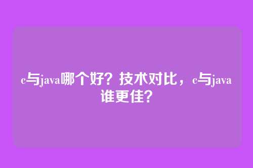 c与java哪个好?技术对比,c与java谁更佳?