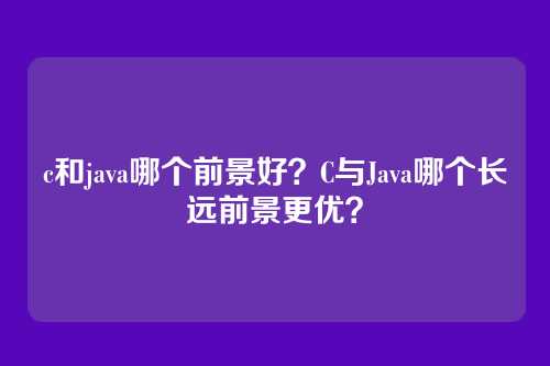 c和java哪个前景好?C与Java哪个长远前景更优?