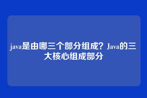 java是由哪三个部分组成?Java的三大核心组成部分