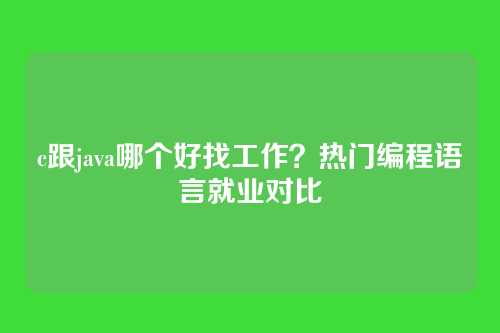 c跟java哪个好找工作？热门编程语言就业对比