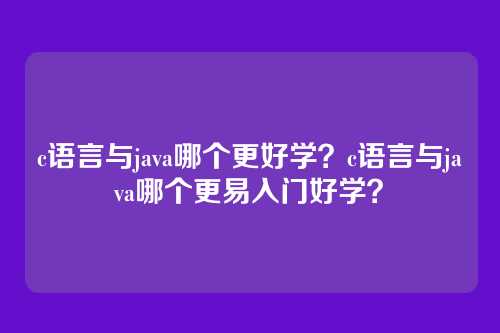 c语言与java哪个更好学?c语言与java哪个更易入门好学?