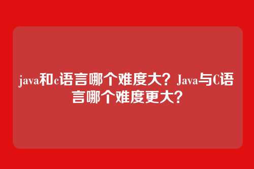 java和c语言哪个难度大？Java与C语言哪个难度更大？