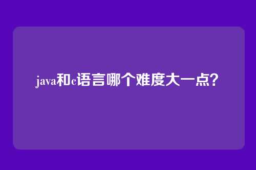 java和c语言哪个难度大一点?