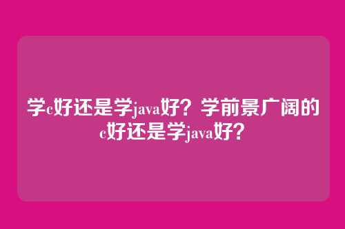 学c好还是学java好？学前景广阔的c好还是学java好？