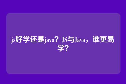 js好学还是java？JS与Java，谁更易学？