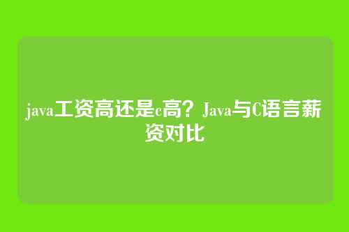 java工资高还是c高？Java与C语言薪资对比