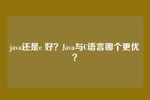 java还是c 好?Java与C语言哪个更优?