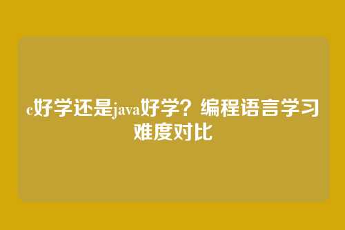 c好学还是java好学？编程语言学习难度对比