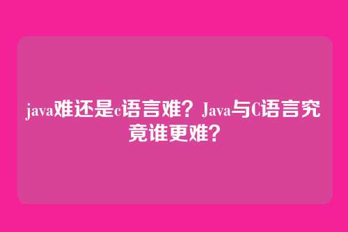 java难还是c语言难？Java与C语言究竟谁更难？