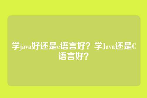 学java好还是c语言好？学Java还是C语言好？