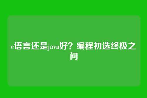 c语言还是java好?编程初选终极之问