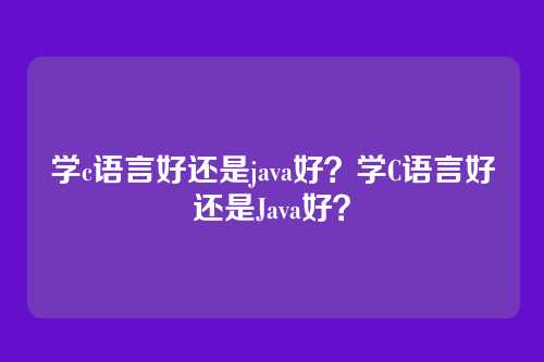 学c语言好还是java好?学C语言好还是Java好?
