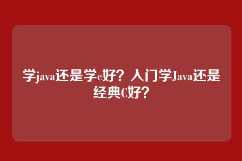 学java还是学c好？入门学Java还是经典C好？