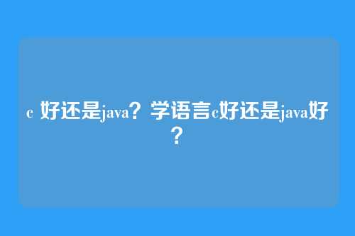 c 好还是java?学语言c好还是java好?