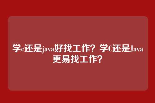 学c还是java好找工作？学C还是Java更易找工作？
