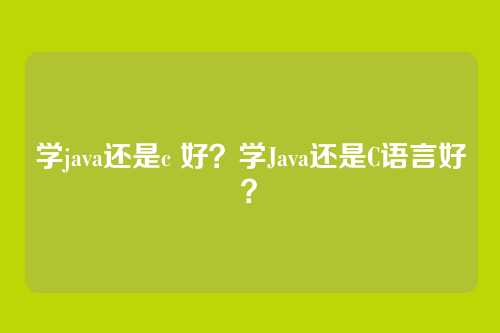 学java还是c 好？学Java还是C语言好？