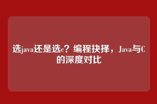 选java还是选c？编程抉择，Java与C的深度对比