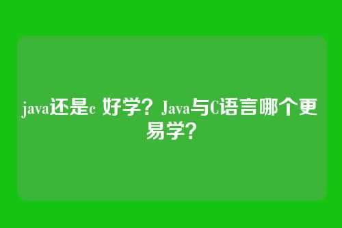 java还是c 好学?Java与C语言哪个更易学?
