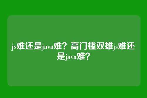 js难还是java难？高门槛双雄js难还是java难？