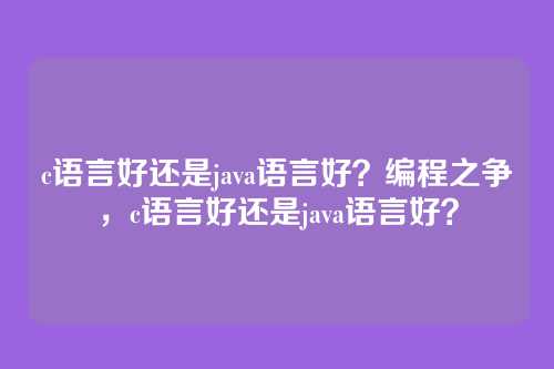 c语言好还是java语言好?编程之争,c语言好还是java语言好?