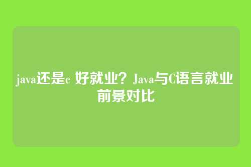 java还是c 好就业?Java与C语言就业前景对比