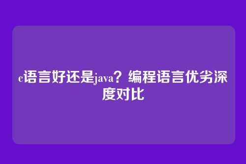 c语言好还是java？编程语言优劣深度对比