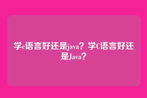 学c语言好还是java?学C语言好还是Java?