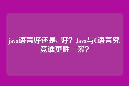 java语言好还是c 好?Java与C语言究竟谁更胜一筹?