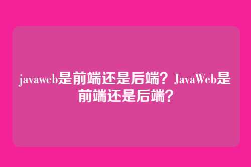 javaweb是前端还是后端？JavaWeb是前端还是后端？