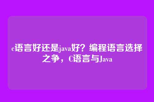 c语言好还是java好?编程语言选择之争,C语言与Java