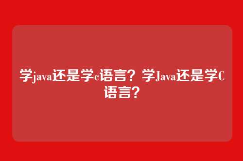 学java还是学c语言？学Java还是学C语言？