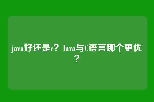 java好还是c?Java与C语言哪个更优?