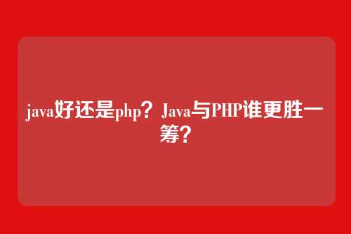 java好还是php？Java与PHP谁更胜一筹？