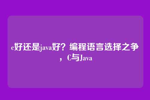 c好还是java好?编程语言选择之争,C与Java
