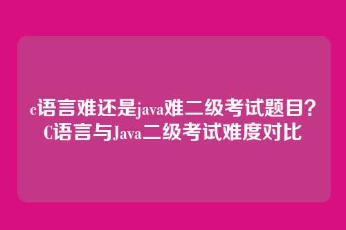 c语言难还是java难二级考试题目？C语言与Java二级考试难度对比