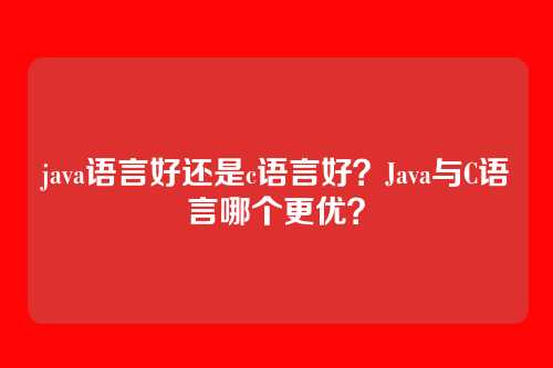 java语言好还是c语言好？Java与C语言哪个更优？