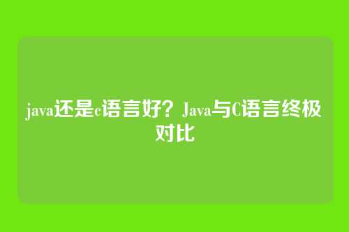 java还是c语言好?Java与C语言终极对比