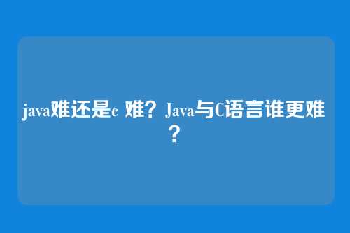 java难还是c 难?Java与C语言谁更难?