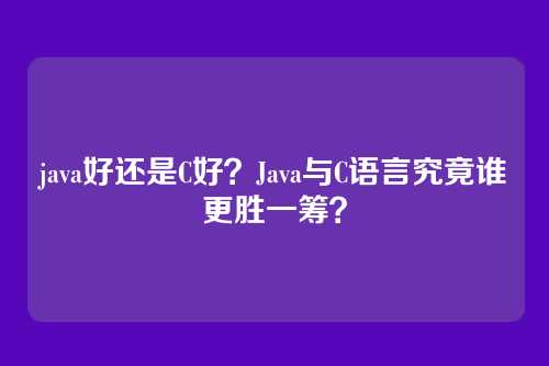java好还是C好?Java与C语言究竟谁更胜一筹?