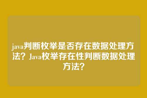 java判断枚举是否存在数据处理方法?Java枚举存在性判断数据处理方法?