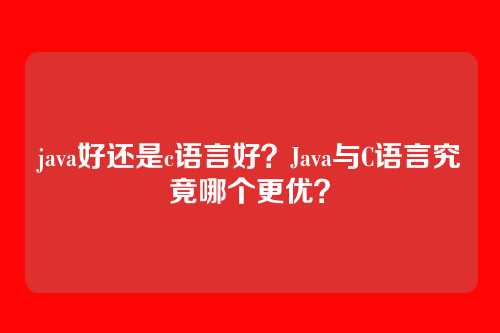 java好还是c语言好？Java与C语言究竟哪个更优？