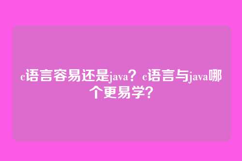c语言容易还是java?c语言与java哪个更易学?