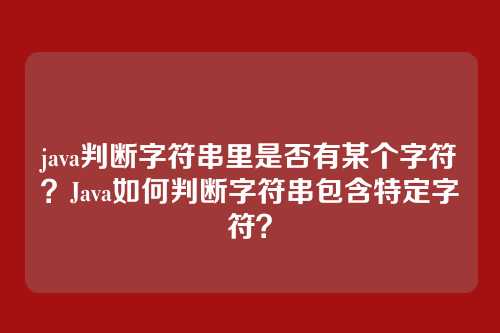 java判断字符串里是否有某个字符?Java如何判断字符串包含特定字符?