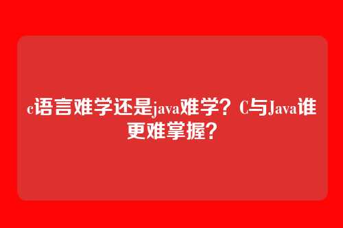 c语言难学还是java难学?C与Java谁更难掌握?