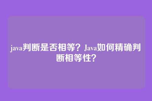 java判断是否相等?Java如何精确判断相等性?