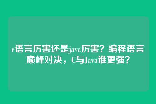 c语言厉害还是java厉害?编程语言巅峰对决,C与Java谁更强?