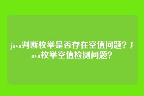 java判断枚举是否存在空值问题?Java枚举空值检测问题?