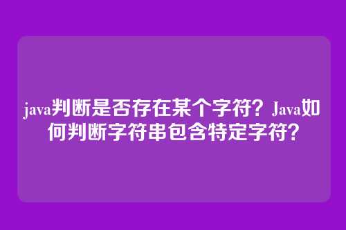 java判断是否存在某个字符？Java如何判断字符串包含特定字符？