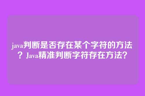 java判断是否存在某个字符的方法?Java精准判断字符存在方法?