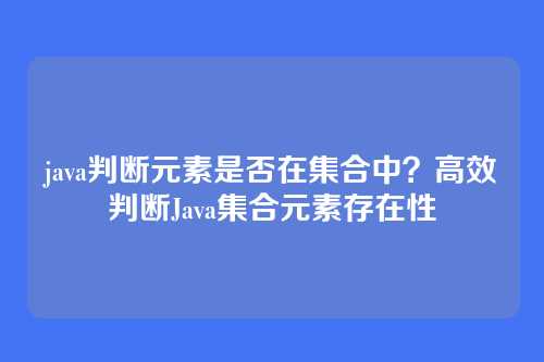 java判断元素是否在集合中?高效判断Java集合元素存在性